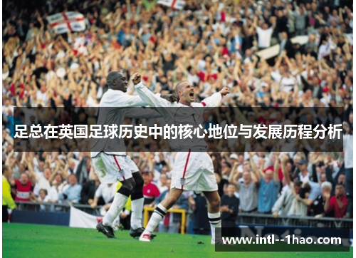 足总在英国足球历史中的核心地位与发展历程分析