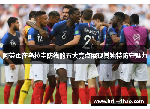 阿劳霍在乌拉圭防线的五大亮点展现其独特防守魅力