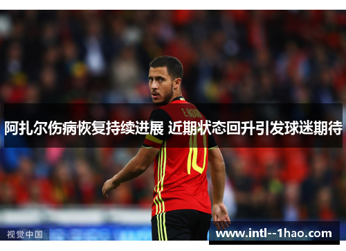 阿扎尔伤病恢复持续进展 近期状态回升引发球迷期待