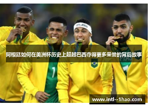 阿根廷如何在美洲杯历史上超越巴西夺得更多荣誉的背后故事