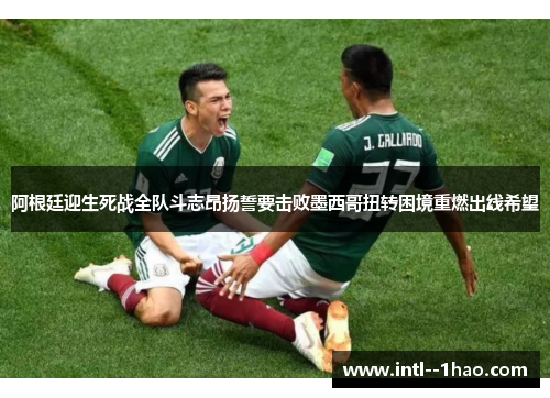 阿根廷迎生死战全队斗志昂扬誓要击败墨西哥扭转困境重燃出线希望