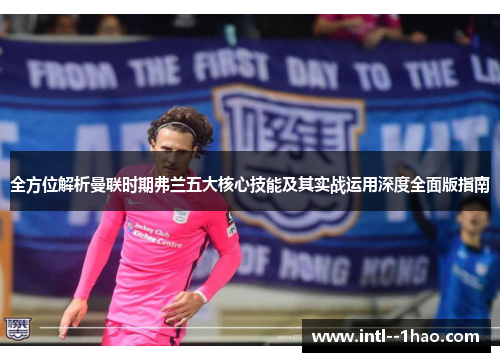 全方位解析曼联时期弗兰五大核心技能及其实战运用深度全面版指南