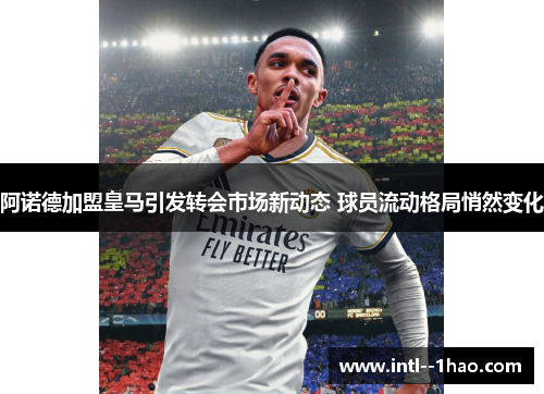 阿诺德加盟皇马引发转会市场新动态 球员流动格局悄然变化