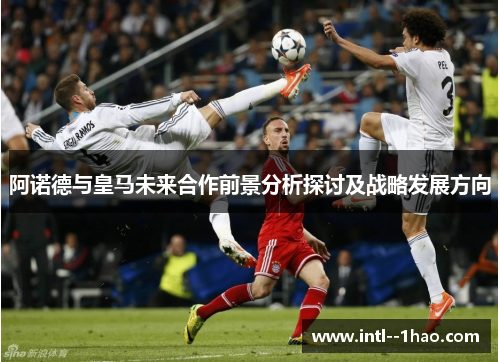 阿诺德与皇马未来合作前景分析探讨及战略发展方向