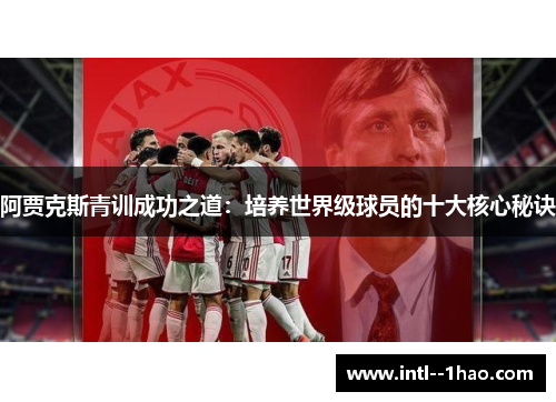 阿贾克斯青训成功之道:培养世界级球员的十大核心秘诀 阿贾克斯青训成功之道:培养世界级球员的十大核心秘诀