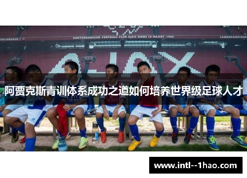 阿贾克斯青训体系成功之道如何培养世界级足球人才 阿贾克斯青训体系成功之道如何培养世界级足球人才