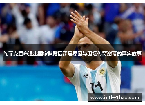 陶菲克宣布退出国家队背后深层原因与羽坛传奇谢幕的真实故事