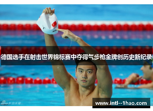 德国选手在射击世界锦标赛中夺得气步枪金牌创历史新纪录