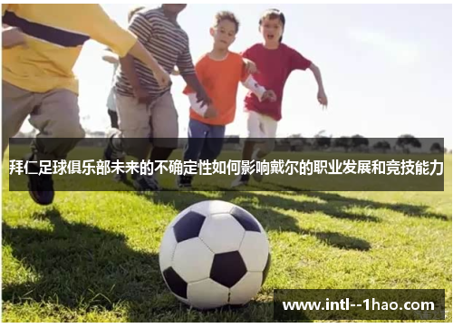 拜仁足球俱乐部未来的不确定性如何影响戴尔的职业发展和竞技能力