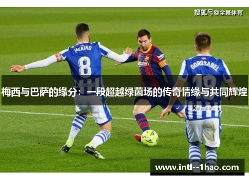 梅西与巴萨的缘分：一段超越绿茵场的传奇情缘与共同辉煌
