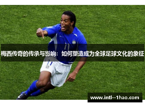 梅西传奇的传承与影响：如何塑造成为全球足球文化的象征
