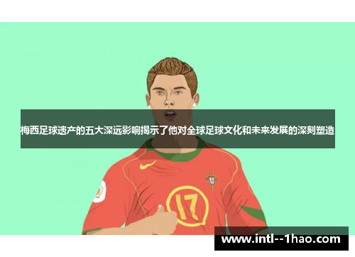 梅西足球遗产的五大深远影响揭示了他对全球足球文化和未来发展的深刻塑造