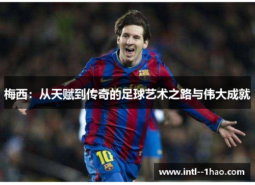 梅西：从天赋到传奇的足球艺术之路与伟大成就