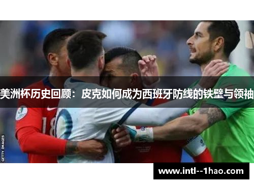 美洲杯历史回顾：皮克如何成为西班牙防线的铁壁与领袖