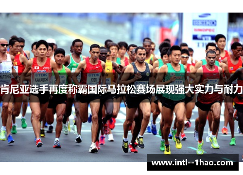 肯尼亚选手再度称霸国际马拉松赛场展现强大实力与耐力