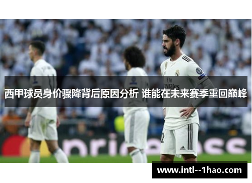 西甲球员身价骤降背后原因分析 谁能在未来赛季重回巅峰