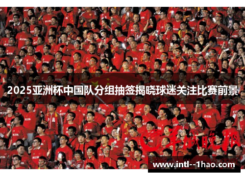 2025亚洲杯中国队分组抽签揭晓球迷关注比赛前景