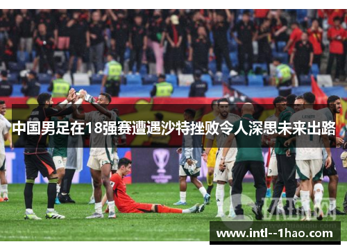 中国男足在18强赛遭遇沙特挫败令人深思未来出路