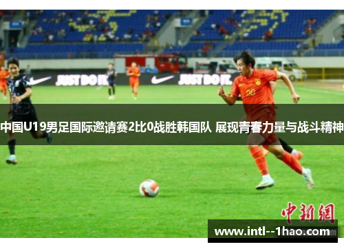 中国U19男足国际邀请赛2比0战胜韩国队 展现青春力量与战斗精神