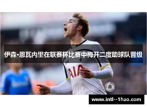 伊森·恩瓦内里在联赛杯比赛中梅开二度助球队晋级