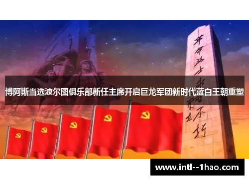 博阿斯当选波尔图俱乐部新任主席开启巨龙军团新时代蓝白王朝重塑