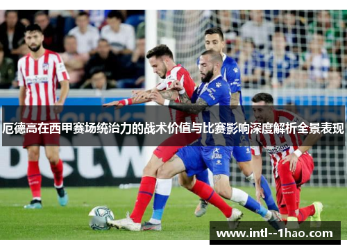 厄德高在西甲赛场统治力的战术价值与比赛影响深度解析全景表现