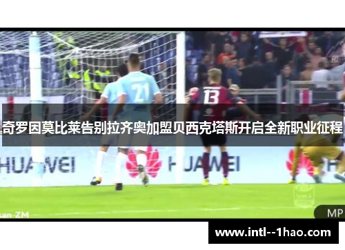 奇罗因莫比莱告别拉齐奥加盟贝西克塔斯开启全新职业征程