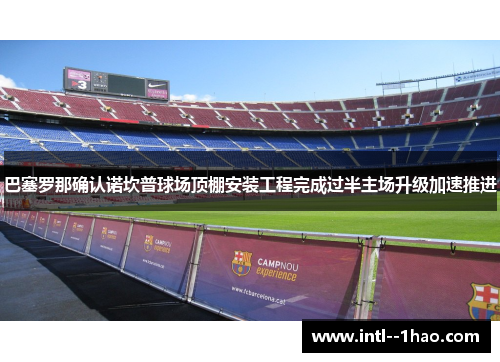 巴塞罗那确认诺坎普球场顶棚安装工程完成过半主场升级加速推进