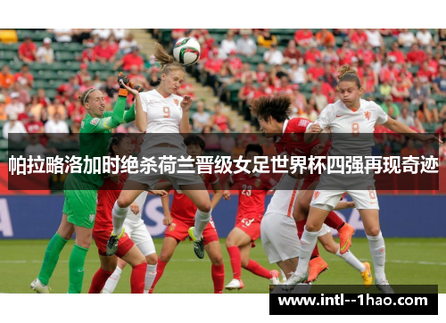 帕拉略洛加时绝杀荷兰晋级女足世界杯四强再现奇迹