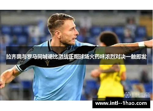 拉齐奥与罗马同城德比激战正酣球场火药味浓烈对决一触即发 拉齐奥与罗马同城德比激战正酣球场火药味浓烈对决一触即发