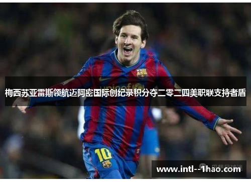 梅西苏亚雷斯领航迈阿密国际创纪录积分夺二零二四美职联支持者盾