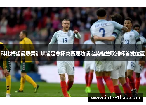 科比梅努曼联青训崛起足总杯决赛建功锁定英格兰欧洲杯首发位置 科比梅努曼联青训崛起足总杯决赛建功锁定英格兰欧洲杯首发位置