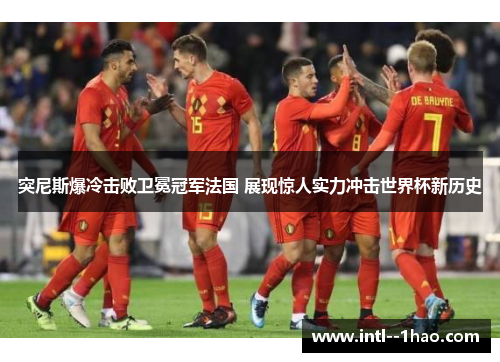 突尼斯爆冷击败卫冕冠军法国 展现惊人实力冲击世界杯新历史