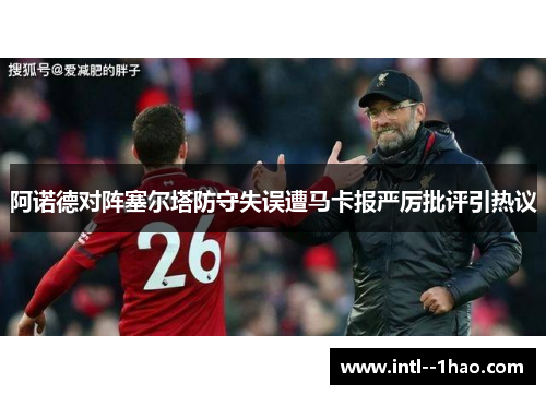 阿诺德对阵塞尔塔防守失误遭马卡报严厉批评引热议