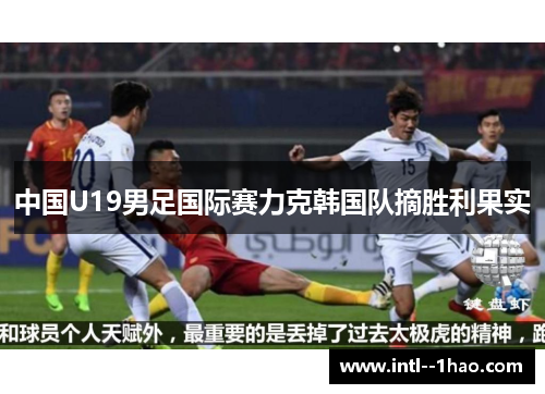 中国U19男足国际赛力克韩国队摘胜利果实
